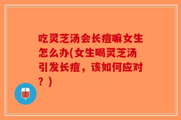 吃灵芝汤会长痘嘛女生怎么办(女生喝灵芝汤引发长痘，该如何应对？)-第1张图片-破壁灵芝孢子粉研究指南