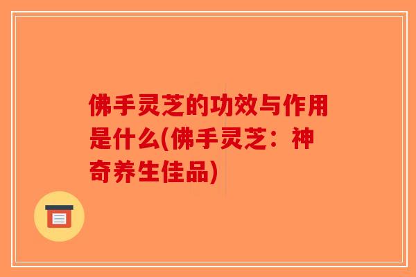 佛手灵芝的功效与作用是什么(佛手灵芝：神奇养生佳品)-第1张图片-破壁灵芝孢子粉研究指南