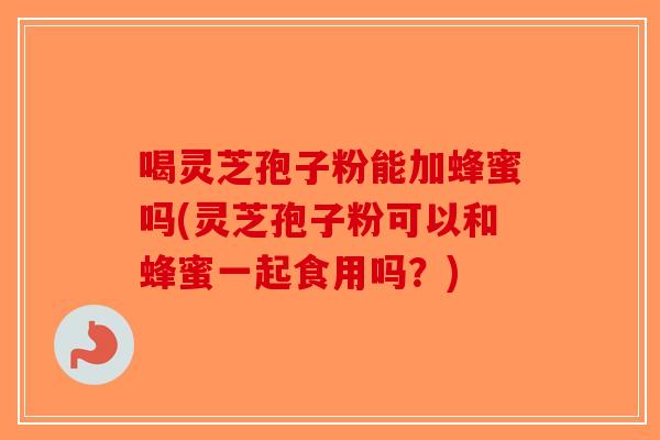 喝灵芝孢子粉能加蜂蜜吗(灵芝孢子粉可以和蜂蜜一起食用吗？)-第1张图片-破壁灵芝孢子粉研究指南