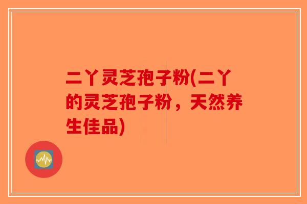 二丫灵芝孢子粉(二丫的灵芝孢子粉，天然养生佳品)-第1张图片-破壁灵芝孢子粉研究指南