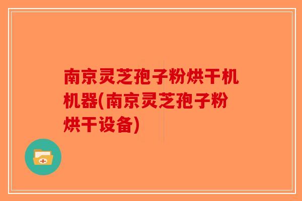 南京灵芝孢子粉烘干机机器(南京灵芝孢子粉烘干设备)-第1张图片-破壁灵芝孢子粉研究指南
