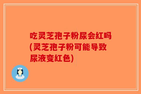 吃灵芝孢子粉尿会红吗(灵芝孢子粉可能导致尿液变红色)-第1张图片-破壁灵芝孢子粉研究指南
