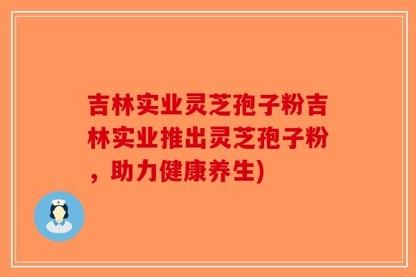 吉林实业灵芝孢子粉吉林实业推出灵芝孢子粉，助力健康养生)-第1张图片-破壁灵芝孢子粉研究指南