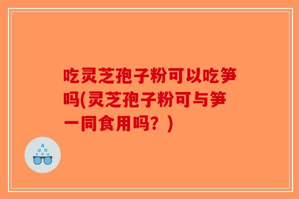 吃灵芝孢子粉可以吃笋吗(灵芝孢子粉可与笋一同食用吗？)-第1张图片-破壁灵芝孢子粉研究指南