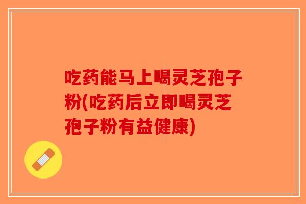 吃药能马上喝灵芝孢子粉(吃药后立即喝灵芝孢子粉有益健康)-第1张图片-破壁灵芝孢子粉研究指南