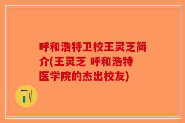 呼和浩特卫校王灵芝简介(王灵芝 呼和浩特医学院的杰出校友)-第1张图片-破壁灵芝孢子粉研究指南