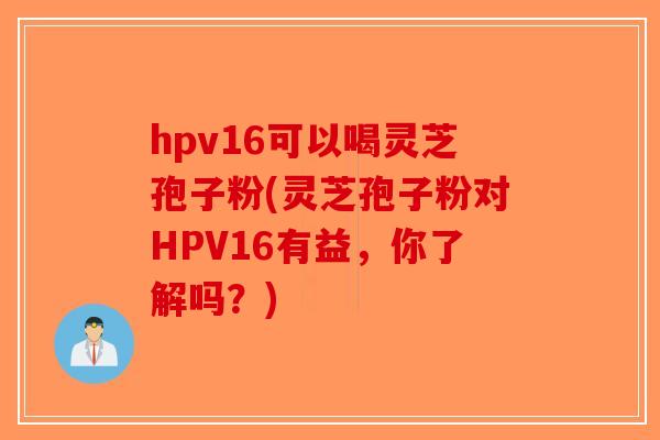 hpv16可以喝灵芝孢子粉(灵芝孢子粉对HPV16有益，你了解吗？)-第1张图片-破壁灵芝孢子粉研究指南