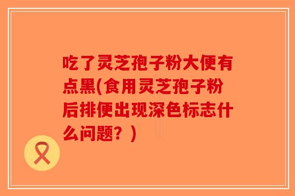 吃了灵芝孢子粉大便有点黑(食用灵芝孢子粉后排便出现深色标志什么问题？)-第1张图片-破壁灵芝孢子粉研究指南