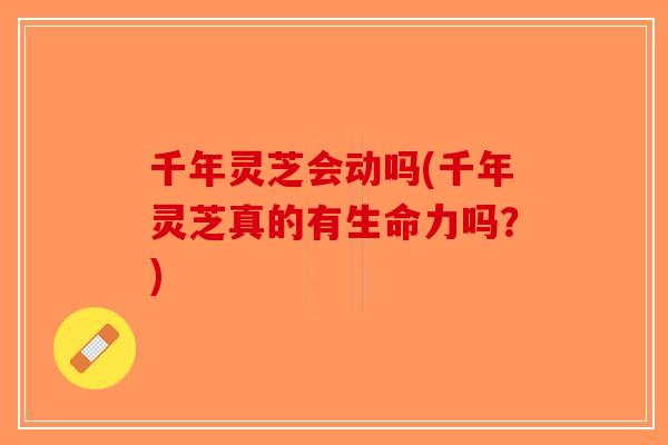 千年灵芝会动吗(千年灵芝真的有生命力吗?)-第1张图片-破壁灵芝孢子粉研究指南 千年灵芝会动吗(千年灵芝真的有生命力吗?)-第1张图片-破壁灵芝孢子粉研究指南