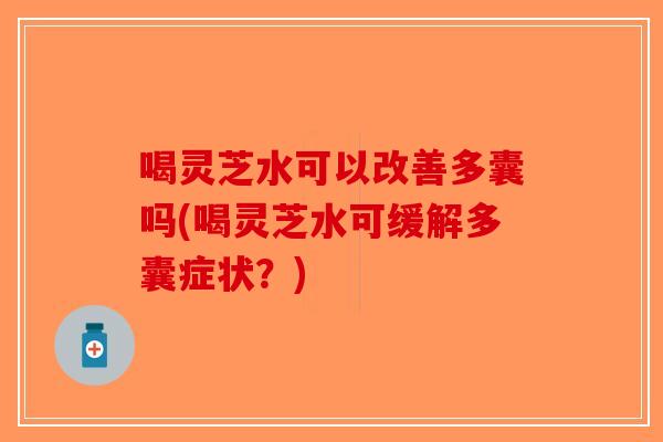 喝灵芝水可以改善多囊吗(喝灵芝水可缓解多囊症状？)-第1张图片-破壁灵芝孢子粉研究指南