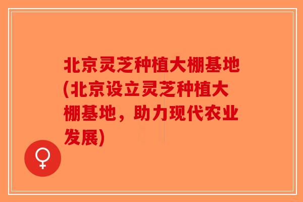 北京灵芝种植大棚基地(北京设立灵芝种植大棚基地，助力现代农业发展)-第1张图片-破壁灵芝孢子粉研究指南