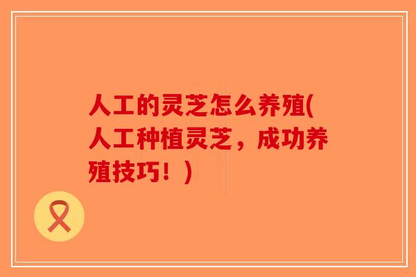 人工的灵芝怎么养殖(人工种植灵芝,成功养殖技巧!)-第1张图片-破壁灵芝孢子粉研究指南 人工的灵芝怎么养殖(人工种植灵芝,成功养殖技巧!)-第1张图片-破壁灵芝孢子粉研究指南
