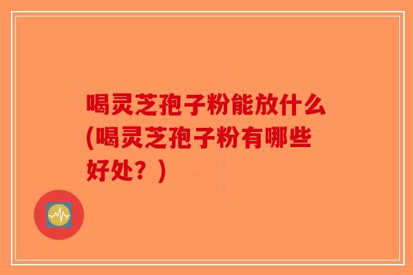 喝灵芝孢子粉能放什么(喝灵芝孢子粉有哪些好处？)-第1张图片-破壁灵芝孢子粉研究指南