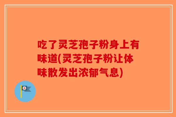 吃了灵芝孢子粉身上有味道(灵芝孢子粉让体味散发出浓郁气息)-第1张图片-破壁灵芝孢子粉研究指南 吃了灵芝孢子粉身上有味道(灵芝孢子粉让体味散发出浓郁气息)-第1张图片-破壁灵芝孢子粉研究指南