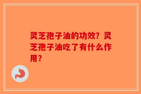 灵芝孢子油的功效？灵芝孢子油吃了有什么作用？-第1张图片-破壁灵芝孢子粉研究指南