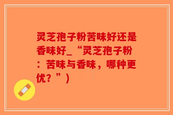 灵芝孢子粉苦味好还是香味好_“灵芝孢子粉:苦味与香味,哪种更优?”)-第1张图片-破壁灵芝孢子粉研究指南 灵芝孢子粉苦味好还是香味好_“灵芝孢子粉:苦味与香味,哪种更优?”)-第1张图片-破壁灵芝孢子粉研究指南