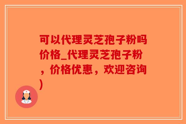 可以代理灵芝孢子粉吗价格_代理灵芝孢子粉,价格优惠,欢迎咨询)-第1张图片-破壁灵芝孢子粉研究指南 可以代理灵芝孢子粉吗价格_代理灵芝孢子粉,价格优惠,欢迎咨询)-第1张图片-破壁灵芝孢子粉研究指南