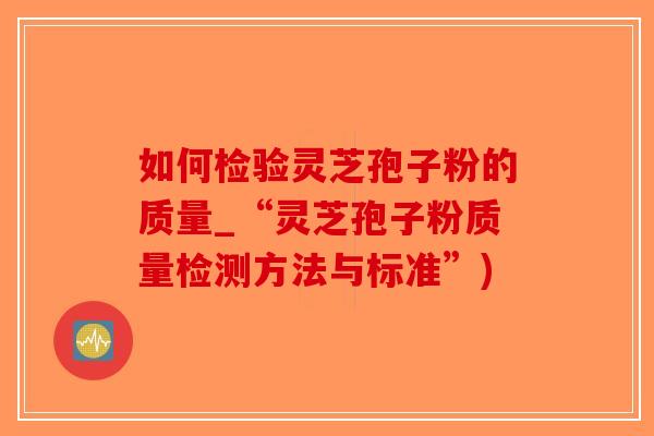 如何检验灵芝孢子粉的质量_“灵芝孢子粉质量检测方法与标准”)-第1张图片-破壁灵芝孢子粉研究指南
