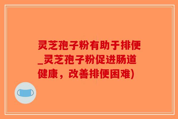 灵芝孢子粉有助于排便_灵芝孢子粉促进肠道健康,改善排便困难)-第1张图片-破壁灵芝孢子粉研究指南 灵芝孢子粉有助于排便_灵芝孢子粉促进肠道健康,改善排便困难)-第1张图片-破壁灵芝孢子粉研究指南
