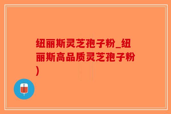 纽丽斯灵芝孢子粉_纽丽斯高品质灵芝孢子粉)-第1张图片-破壁灵芝孢子粉研究指南 纽丽斯灵芝孢子粉_纽丽斯高品质灵芝孢子粉)-第1张图片-破壁灵芝孢子粉研究指南