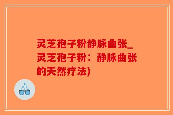 灵芝孢子粉静脉曲张_灵芝孢子粉：静脉曲张的天然疗法)-第1张图片-破壁灵芝孢子粉研究指南