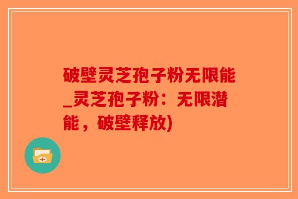 破壁灵芝孢子粉无限能_灵芝孢子粉：无限潜能，破壁释放)-第1张图片-破壁灵芝孢子粉研究指南