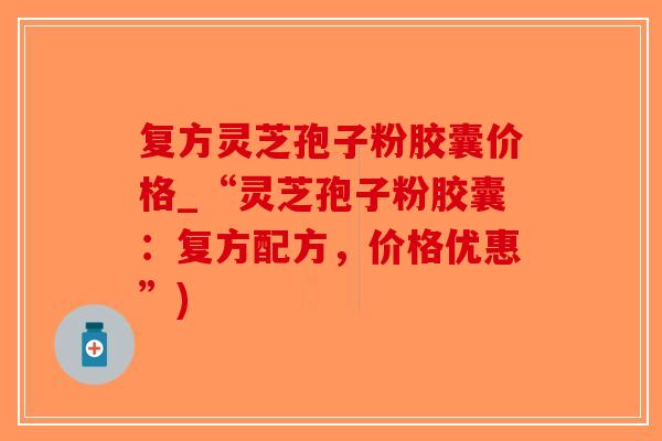 复方灵芝孢子粉胶囊价格_“灵芝孢子粉胶囊：复方配方，价格优惠”)-第1张图片-破壁灵芝孢子粉研究指南