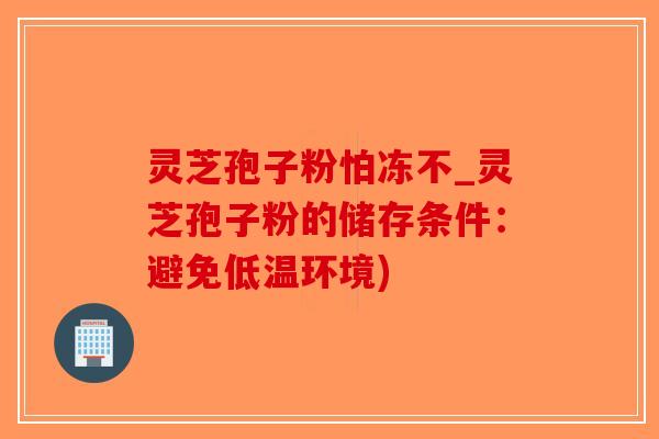 灵芝孢子粉怕冻不_灵芝孢子粉的储存条件：避免低温环境)-第1张图片-破壁灵芝孢子粉研究指南