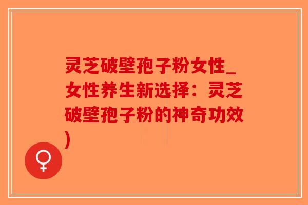 灵芝破壁孢子粉女性_女性养生新选择:灵芝破壁孢子粉的神奇功效)-第1张图片-破壁灵芝孢子粉研究指南 灵芝破壁孢子粉女性_女性养生新选择:灵芝破壁孢子粉的神奇功效)-第1张图片-破壁灵芝孢子粉研究指南