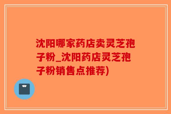 沈阳哪家药店卖灵芝孢子粉_沈阳药店灵芝孢子粉销售点推荐)-第1张图片-破壁灵芝孢子粉研究指南