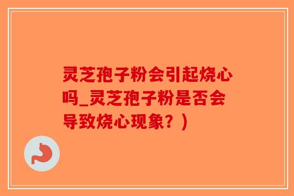 灵芝孢子粉会引起烧心吗_灵芝孢子粉是否会导致烧心现象？)-第1张图片-破壁灵芝孢子粉研究指南