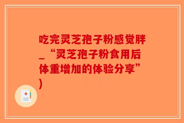 吃完灵芝孢子粉感觉胖_“灵芝孢子粉食用后体重增加的体验分享”)-第1张图片-破壁灵芝孢子粉研究指南