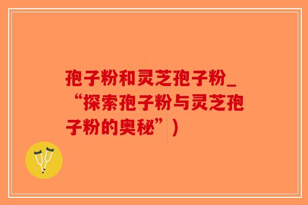孢子粉和灵芝孢子粉_“探索孢子粉与灵芝孢子粉的奥秘”)-第1张图片-破壁灵芝孢子粉研究指南 孢子粉和灵芝孢子粉_“探索孢子粉与灵芝孢子粉的奥秘”)-第1张图片-破壁灵芝孢子粉研究指南