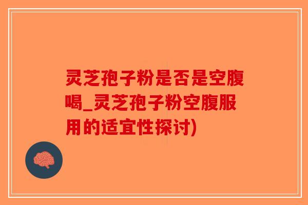 灵芝孢子粉是否是空腹喝_灵芝孢子粉空腹服用的适宜性探讨)-第1张图片-破壁灵芝孢子粉研究指南