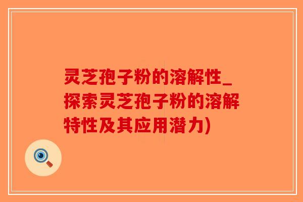 灵芝孢子粉的溶解性_探索灵芝孢子粉的溶解特性及其应用潜力)-第1张图片-破壁灵芝孢子粉研究指南