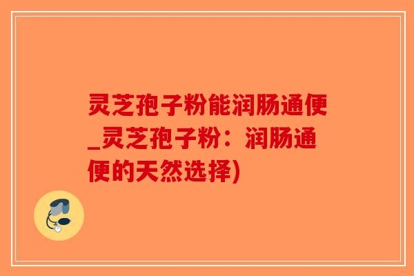 灵芝孢子粉能润肠通便_灵芝孢子粉:润肠通便的天然选择)-第1张图片-破壁灵芝孢子粉研究指南 灵芝孢子粉能润肠通便_灵芝孢子粉:润肠通便的天然选择)-第1张图片-破壁灵芝孢子粉研究指南