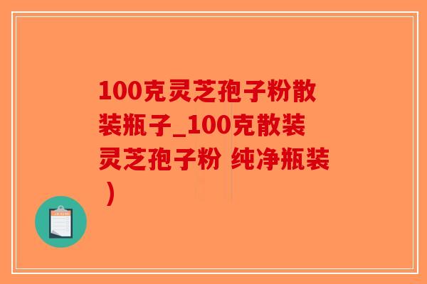 100克灵芝孢子粉散装瓶子_100克散装灵芝孢子粉 纯净瓶装 )-第1张图片-破壁灵芝孢子粉研究指南 100克灵芝孢子粉散装瓶子_100克散装灵芝孢子粉 纯净瓶装 )-第1张图片-破壁灵芝孢子粉研究指南