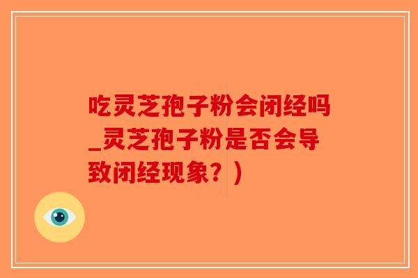 吃灵芝孢子粉会闭经吗_灵芝孢子粉是否会导致闭经现象？)-第1张图片-破壁灵芝孢子粉研究指南