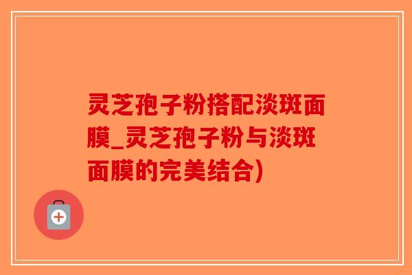 灵芝孢子粉搭配淡斑面膜_灵芝孢子粉与淡斑面膜的完美结合)-第1张图片-破壁灵芝孢子粉研究指南 灵芝孢子粉搭配淡斑面膜_灵芝孢子粉与淡斑面膜的完美结合)-第1张图片-破壁灵芝孢子粉研究指南
