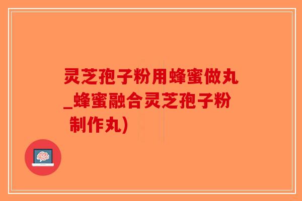 灵芝孢子粉用蜂蜜做丸_蜂蜜融合灵芝孢子粉 制作丸)-第1张图片-破壁灵芝孢子粉研究指南