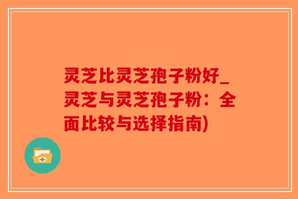 灵芝比灵芝孢子粉好_灵芝与灵芝孢子粉：全面比较与选择指南)-第1张图片-破壁灵芝孢子粉研究指南