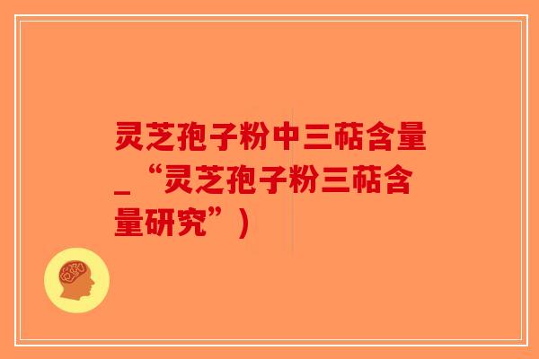 灵芝孢子粉中三萜含量_“灵芝孢子粉三萜含量研究”)-第1张图片-破壁灵芝孢子粉研究指南 灵芝孢子粉中三萜含量_“灵芝孢子粉三萜含量研究”)-第1张图片-破壁灵芝孢子粉研究指南