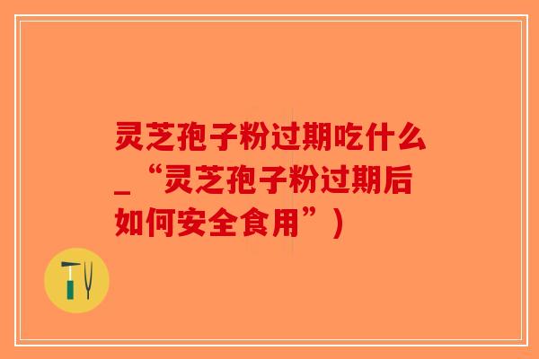 灵芝孢子粉过期吃什么_“灵芝孢子粉过期后如何安全食用”)-第1张图片-破壁灵芝孢子粉研究指南 灵芝孢子粉过期吃什么_“灵芝孢子粉过期后如何安全食用”)-第1张图片-破壁灵芝孢子粉研究指南