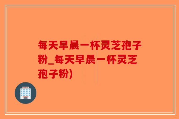 每天早晨一杯灵芝孢子粉_每天早晨一杯灵芝孢子粉)-第1张图片-破壁灵芝孢子粉研究指南 每天早晨一杯灵芝孢子粉_每天早晨一杯灵芝孢子粉)-第1张图片-破壁灵芝孢子粉研究指南