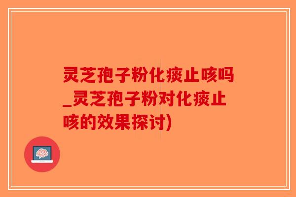 灵芝孢子粉化痰止咳吗_灵芝孢子粉对化痰止咳的效果探讨)-第1张图片-破壁灵芝孢子粉研究指南 灵芝孢子粉化痰止咳吗_灵芝孢子粉对化痰止咳的效果探讨)-第1张图片-破壁灵芝孢子粉研究指南