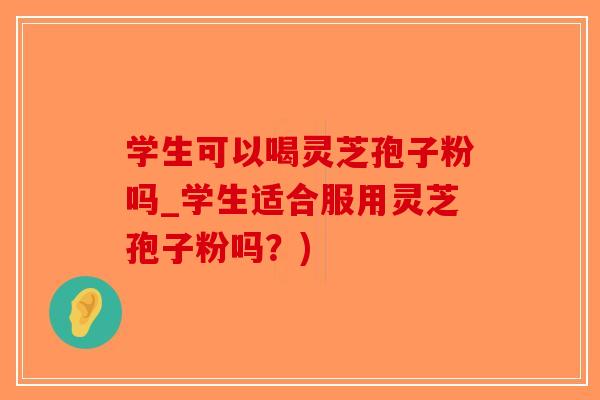 学生可以喝灵芝孢子粉吗_学生适合服用灵芝孢子粉吗?)-第1张图片-破壁灵芝孢子粉研究指南 学生可以喝灵芝孢子粉吗_学生适合服用灵芝孢子粉吗?)-第1张图片-破壁灵芝孢子粉研究指南