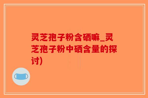 灵芝孢子粉含硒嘛_灵芝孢子粉中硒含量的探讨)-第1张图片-破壁灵芝孢子粉研究指南 灵芝孢子粉含硒嘛_灵芝孢子粉中硒含量的探讨)-第1张图片-破壁灵芝孢子粉研究指南