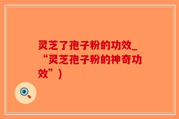 灵芝了孢子粉的功效_“灵芝孢子粉的神奇功效”)-第1张图片-破壁灵芝孢子粉研究指南