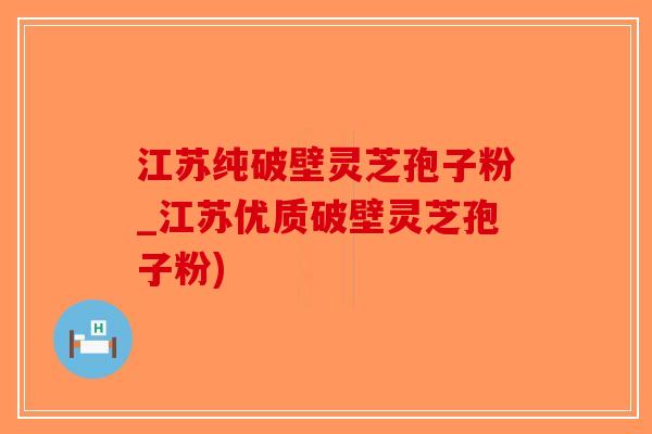 江苏纯破壁灵芝孢子粉_江苏优质破壁灵芝孢子粉)-第1张图片-破壁灵芝孢子粉研究指南 江苏纯破壁灵芝孢子粉_江苏优质破壁灵芝孢子粉)-第1张图片-破壁灵芝孢子粉研究指南