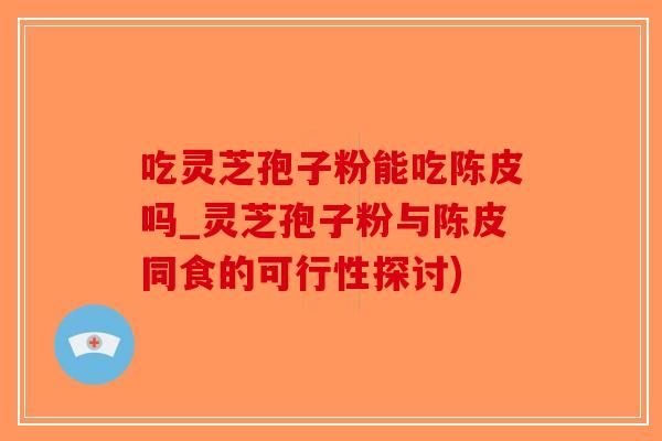 吃灵芝孢子粉能吃陈皮吗_灵芝孢子粉与陈皮同食的可行性探讨)-第1张图片-破壁灵芝孢子粉研究指南